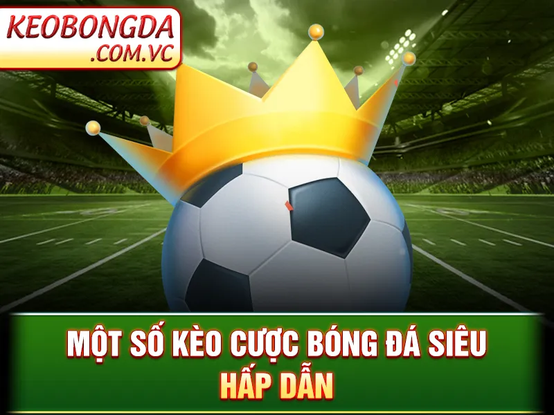 Kinh Nghiệm Cá Cược - Một số kèo cược bóng đá siêu hấp dẫn